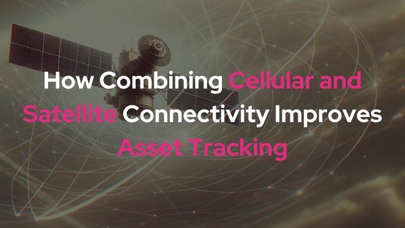 How Combining Cellular and Satellite Connectivity Improves Asset Tracking