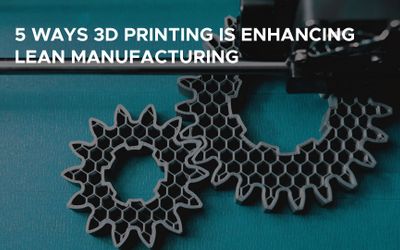 5 Ways 3D Printing is Enhancing the Principles of Lean Manufacturing