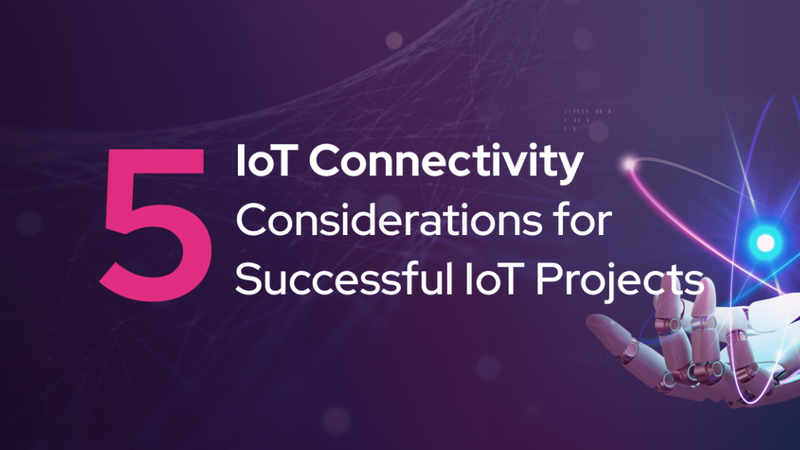 5 IoT Connectivity Considerations for Successful IoT Projects