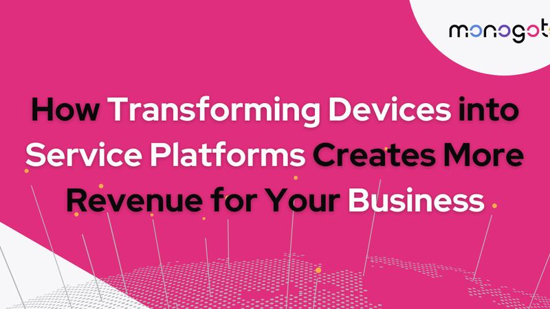 How Transforming Devices into Service Platforms Creates More Revenue for Your Business